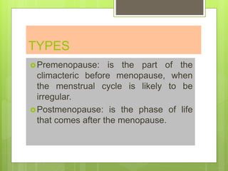TYPES
Premenopause: is the part of the
climacteric before menopause, when
the menstrual cycle is likely to be
irregular.
Postmenopause: is the phase of life
that comes after the menopause.
 