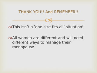 
This isn’t a ‘one size fits all’ situation!
All women are different and will need
different ways to manage their
menopause
THANK YOU!! And REMEMBER!!
 