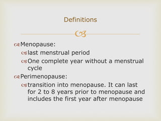 
Menopause:
last menstrual period
One complete year without a menstrual
cycle
Perimenopause:
transition into menopause. It can last
for 2 to 8 years prior to menopause and
includes the first year after menopause
Definitions
 