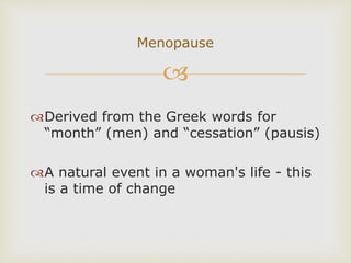 
Derived from the Greek words for
“month” (men) and “cessation” (pausis)
A natural event in a woman's life - this
is a time of change
Menopause
 