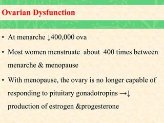 Ovarian Dysfunction
• At menarche ↓400,000 ova
• Most women menstruate about 400 times between
menarche & menopause
• With menopause, the ovary is no longer capable of
responding to pituitary gonadotropins →↓
production of estrogen &progesterone
 
