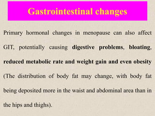 Gastrointestinal changes
Primary hormonal changes in menopause can also affect
GIT, potentially causing digestive problems, bloating,
reduced metabolic rate and weight gain and even obesity
(The distribution of body fat may change, with body fat
being deposited more in the waist and abdominal area than in
the hips and thighs).
 