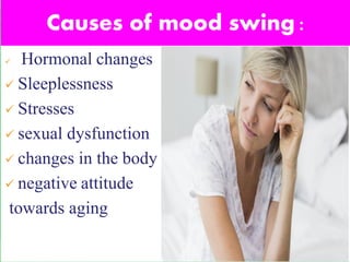 Causes of mood swing :
✓ Hormonal changes
✓ Sleeplessness
✓ Stresses
✓ sexual dysfunction
✓ changes in the body
✓ negative attitude
towards aging
 