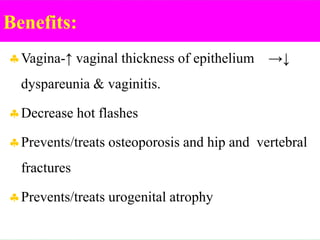 Benefits:
Vagina-↑ vaginal thickness of epithelium →↓
dyspareunia & vaginitis.
Decrease hot flashes
Prevents/treats osteoporosis and hip and vertebral
fractures
Prevents/treats urogenital atrophy
 