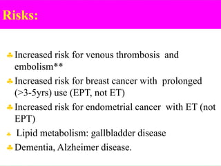 Risks:
Increased risk for venous thrombosis and
embolism**
Increased risk for breast cancer with prolonged
(>3-5yrs) use (EPT, not ET)
Increased risk for endometrial cancer with ET (not
EPT)
 Lipid metabolism: gallbladder disease
Dementia, Alzheimer disease.
 