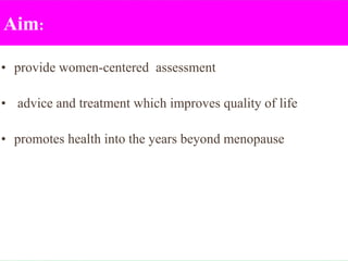 Aim:
• provide women-centered assessment
• advice and treatment which improves quality of life
• promotes health into the years beyond menopause
 