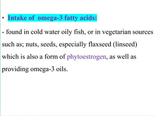 • Intake of omega-3 fatty acids:
- found in cold water oily fish, or in vegetarian sources
such as; nuts, seeds, especially flaxseed (linseed)
which is also a form of phytoestrogen, as well as
providing omega-3 oils.
 