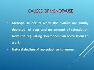 CAUSES OFMENOPAUSE
• Menopause occurs when the ovaries are totally
depleted of eggs and no amount of stimulation
from the regulating hormones can force them to
work.
• Natural decline of reproductive hormone.
 