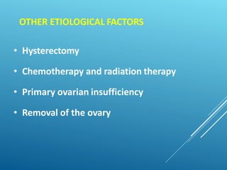 OTHER ETIOLOGICAL FACTORS
• Hysterectomy
• Chemotherapy and radiation therapy
• Primary ovarian insufficiency
• Removal of the ovary
 