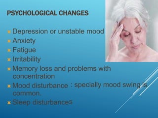 PSYCHOLOGICAL CHANGES
 Depression or unstable mood
 Anxiety
 Fatigue
 Irritability
 Memory loss and problems with
concentration
 Mood disturbance
common.
 Sleep disturbance
: specially mood swing is
s
 