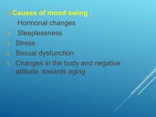  Causes of mood swing :
1. Hormonal changes
2. Sleeplessness
3. Stress
4. Sexual dysfunction
5. Changes in the body and negative
attitude towards aging
 
