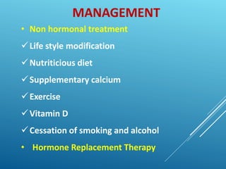 MANAGEMENT
• Non hormonal treatment
Life style modification
Nutriticious diet
Supplementary calcium
Exercise
Vitamin D
Cessation of smoking and alcohol
• Hormone Replacement Therapy
 