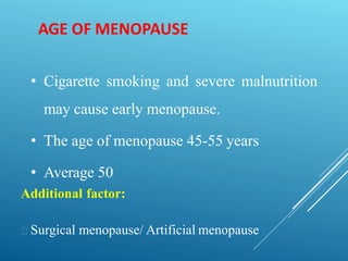 AGE OF MENOPAUSE
• Cigarette smoking and severe malnutrition
may cause early menopause.
• The age of menopause 45-55 years
• Average 50
Additional factor:
Surgical menopause/ Artificial menopause
 