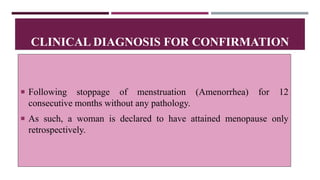  Following stoppage of menstruation (Amenorrhea) for 12
consecutive months without any pathology.
 As such, a woman is declared to have attained menopause only
retrospectively.
CLINICAL DIAGNOSIS FOR CONFIRMATION
 
