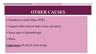OTHER CAUSES
 Premature ovarian failure (POF)
 Surgeries that removes both ovaries and uterus.
 Some types of chemotherapy.
 Stress
Usual onset: 49 and 52 years of age.
 