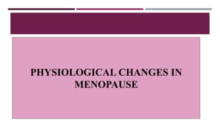 PHYSIOLOGICAL CHANGES IN
MENOPAUSE
 