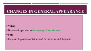 Voice:
Become deeper due to thickening of vocal cords
Fat:
Increase deposition of fat around the hips, waist & buttocks.
CHANGES IN GENERALAPPEARANCE
 