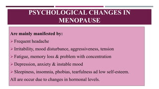 Are mainly manifested by:
Frequent headache
Irritability, mood disturbance, aggressiveness, tension
Fatigue, memory loss & problem with concentration
Depression, anxiety & instable mood
Sleepiness, insomnia, phobias, tearfulness ad low self-esteem.
All are occur due to changes in hormonal levels.
PSYCHOLOGICAL CHANGES IN
MENOPAUSE
 
