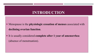  Menopause is the physiologic cessation of menses associated with
declining ovarian function.
 It is usually considered complete after 1 year of amenorrhea
(absence of menstruation).
INTRODUCTION
 