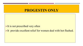 PROGESTIN ONLY
It is not prescribed very often
It provide excellent relief for women deal with hot flushed.
 