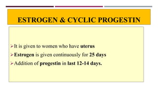 ESTROGEN & CYCLIC PROGESTIN
It is given to women who have uterus
Estrogen is given continuously for 25 days
Addition of progestin in last 12-14 days.
 