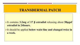 TRANSDERMAL PATCH
It contains 3.2mg of 17 β estradiol releasing about 50µgof
estradiol in 24hours.
It should be applied below waist line and changed twice in
a week.
 