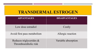 TRANSDERMAL ESTROGEN
ADVANTAGES DISADVANTAGES
Low dose estradiol Costly
Avoid first pass metabolism Allergic reaction
Reduces triglycerides &
Thromboembolic risk
Variable absorption
 