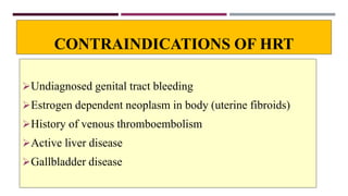 CONTRAINDICATIONS OF HRT
Undiagnosed genital tract bleeding
Estrogen dependent neoplasm in body (uterine fibroids)
History of venous thromboembolism
Active liver disease
Gallbladder disease
 
