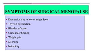 SYMPTOMS OF SURGICAL MENOPAUSE
 Depression due to low estrogen level
 Thyroid dysfunction
 Bladder infection
 Urine incontinence
 Weight gain
 Migraine
 Irritability
 
