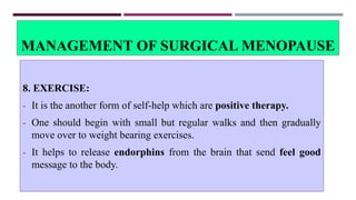 MANAGEMENT OF SURGICAL MENOPAUSE
8. EXERCISE:
- It is the another form of self-help which are positive therapy.
- One should begin with small but regular walks and then gradually
move over to weight bearing exercises.
- It helps to release endorphins from the brain that send feel good
message to the body.
 