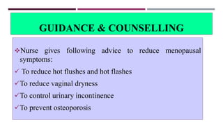 GUIDANCE & COUNSELLING
Nurse gives following advice to reduce menopausal
symptoms:
 To reduce hot flushes and hot flashes
To reduce vaginal dryness
To control urinary incontinence
To prevent osteoporosis
 