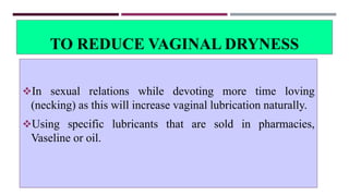 TO REDUCE VAGINAL DRYNESS
In sexual relations while devoting more time loving
(necking) as this will increase vaginal lubrication naturally.
Using specific lubricants that are sold in pharmacies,
Vaseline or oil.
 
