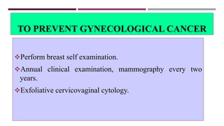 TO PREVENT GYNECOLOGICAL CANCER
Perform breast self examination.
Annual clinical examination, mammography every two
years.
Exfoliative cervicovaginal cytology.
 