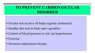 TO PREVENT CARDIOVASCULAR
DISORDER
 Fat diet rich in olive oil helps regulate cholesterol.
 Healthy diet rich in fruits and vegetables.
 Control of blood pressure to rule out hypertension.
 Exercise.
 Hormone replacement therapy.
 