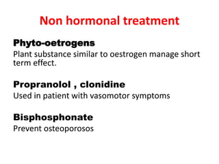 Non hormonal treatment
Phyto-oetrogens
Plant substance similar to oestrogen manage short
term effect.
Propranolol , clonidine
Used in patient with vasomotor symptoms
Bisphosphonate
Prevent osteoporosos
 