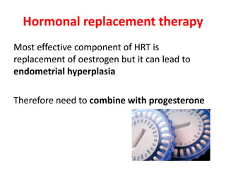 Hormonal replacement therapy
Most effective component of HRT is
replacement of oestrogen but it can lead to
endometrial hyperplasia
Therefore need to combine with progesterone
 