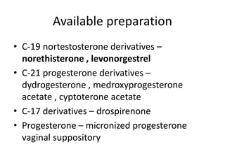 Available preparation
• C-19 nortestosterone derivatives –
norethisterone , levonorgestrel
• C-21 progesterone derivatives –
dydrogesterone , medroxyprogesterone
acetate , cyptoterone acetate
• C-17 derivatives – drospirenone
• Progesterone – micronized progesterone
vaginal suppository
 