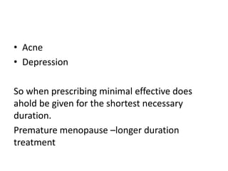 • Acne
• Depression
So when prescribing minimal effective does
ahold be given for the shortest necessary
duration.
Premature menopause –longer duration
treatment
 