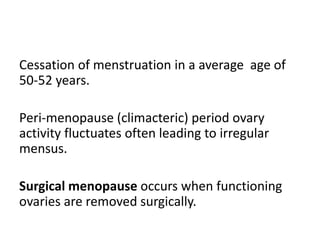 Cessation of menstruation in a average age of
50-52 years.
Peri-menopause (climacteric) period ovary
activity fluctuates often leading to irregular
mensus.
Surgical menopause occurs when functioning
ovaries are removed surgically.
 