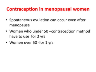 Contraception in menopausal women
• Spontaneous ovulation can occur even after
menopause
• Women who under 50 –contraception method
have to use for 2 yrs
• Women over 50 -for 1 yrs
 