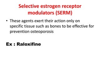 Selective estrogen receptor
modulators (SERM)
• These agents exert their action only on
specific tissue such as bones to be effective for
prevention osteoporosis
Ex : Raloxifine
 