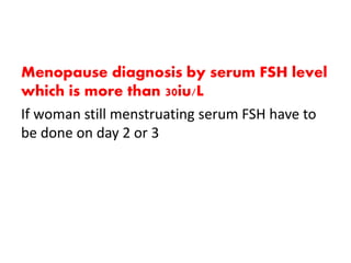 Menopause diagnosis by serum FSH level
which is more than 30iu/L
If woman still menstruating serum FSH have to
be done on day 2 or 3
 