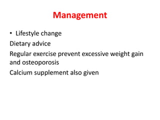 Management
• Lifestyle change
Dietary advice
Regular exercise prevent excessive weight gain
and osteoporosis
Calcium supplement also given
 