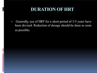 DURATION OF HRT
 Generally, use of HRT for a short period of 3-5 years have
been devised. Reduction of dosage should be done as soon
as possible.
 