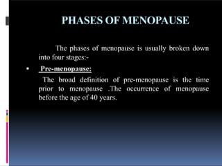 PHASES OF MENOPAUSE
The phases of menopause is usually broken down
into four stages:-
 Pre-menopause:
The broad definition of pre-menopause is the time
prior to menopause .The occurrence of menopause
before the age of 40 years.
 