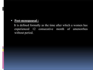  Post-menopausal :
It is defined formally as the time after which a women has
experienced 12 consecutive month of amenorrhea
without period.
 