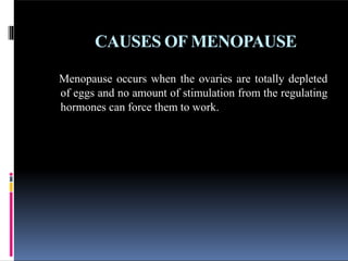 CAUSES OF MENOPAUSE
Menopause occurs when the ovaries are totally depleted
of eggs and no amount of stimulation from the regulating
hormones can force them to work.
 