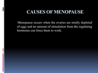 CAUSES OF MENOPAUSE
Menopause occurs when the ovaries are totally depleted
of eggs and no amount of stimulation from the regulating
hormones can force them to work.
 