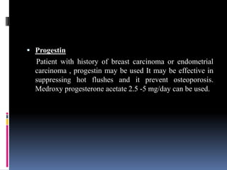  Progestin
Patient with history of breast carcinoma or endometrial
carcinoma , progestin may be used It may be effective in
suppressing hot flushes and it prevent osteoporosis.
Medroxy progesterone acetate 2.5 -5 mg/day can be used.
 