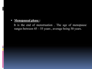  Menopausal phase :
It is the end of menstruation . The age of menopause
ranges between 45 – 55 years , average being 50 years.
 